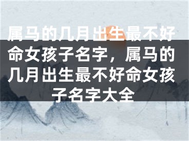 属马的几月出生最不好命女孩子名字,属马的几月出生最不好命女孩子名字大全