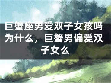 巨蟹座男爱双子女孩吗为什么，巨蟹男偏爱双子女么