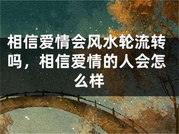 相信爱情会风水轮流转吗，相信爱情的人会怎么样