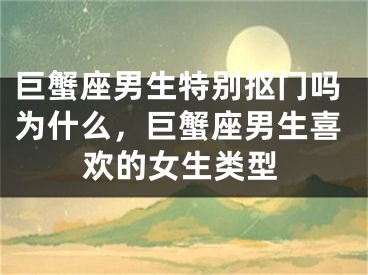 巨蟹座男生特别抠门吗为什么，巨蟹座男生喜欢的女生类型