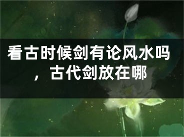 看古时候剑有论风水吗,古代剑放在哪