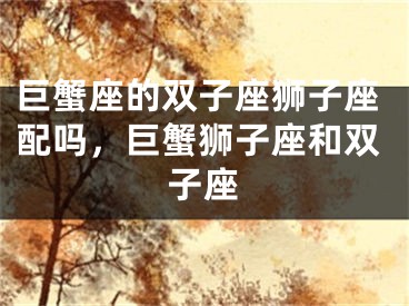 巨蟹座的双子座狮子座配吗，巨蟹狮子座和双子座