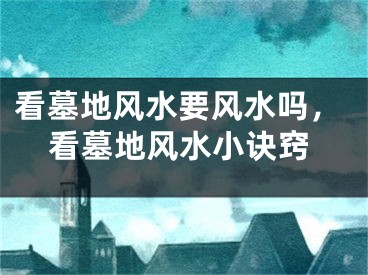 看墓地风水要风水吗，看墓地风水小诀窍