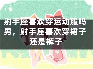 射手座喜欢穿运动服吗男，射手座喜欢穿裙子还是裤子