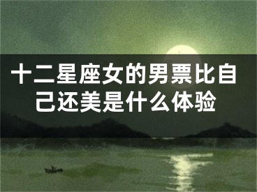 十二星座女的男票比自己还美是什么体验