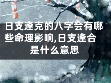 日支逢克的八字会有哪些命理影响,日支逢合是什么意思