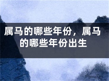 属马的哪些年份,属马的哪些年份出生