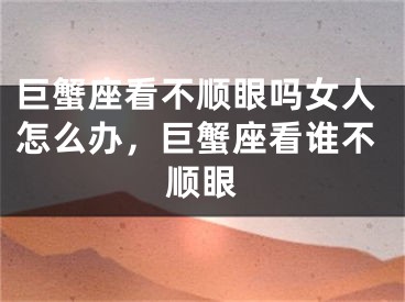 巨蟹座看不顺眼吗女人怎么办,巨蟹座看谁不顺眼