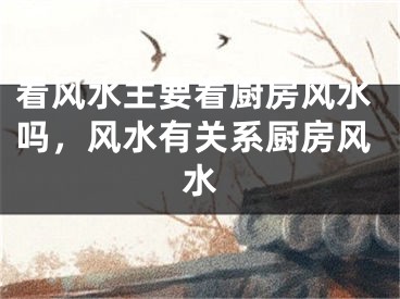 看风水主要看厨房风水吗，风水有关系厨房风水
