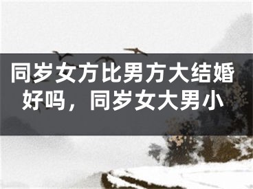 同岁女方比男方大结婚好吗,同岁女大男小