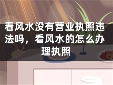 看风水没有营业执照违法吗,看风水的怎么办理执照