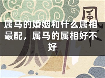 属马的婚姻和什么属相最配,属马的属相好不好