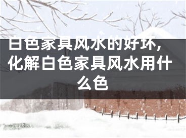 白色家具风水的好坏,化解白色家具风水用什么色