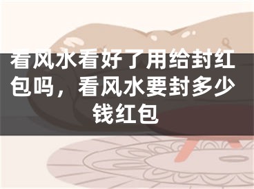 看风水看好了用给封红包吗,看风水要封多少钱红包