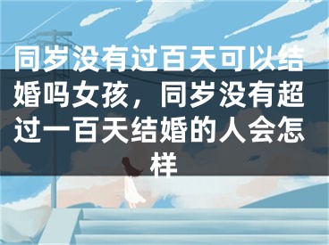 同岁没有过百天可以结婚吗女孩，同岁没有超过一百天结婚的人会怎样