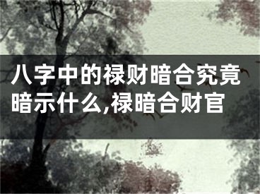八字中的禄财暗合究竟暗示什么,禄暗合财官
