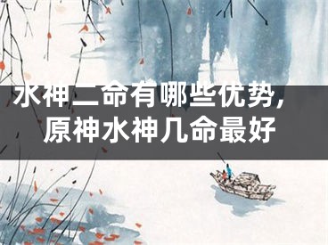 水神二命有哪些优势,原神水神几命最好