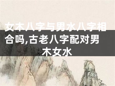 女木八字与男水八字相合吗,古老八字配对男木女水