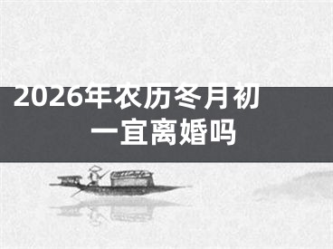 2026年农历冬月初一宜离婚吗