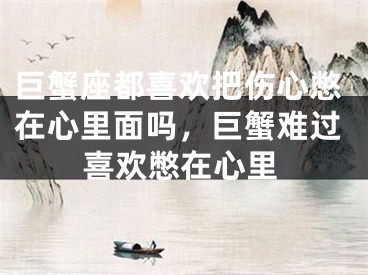 巨蟹座都喜欢把伤心憋在心里面吗,巨蟹难过喜欢憋在心里