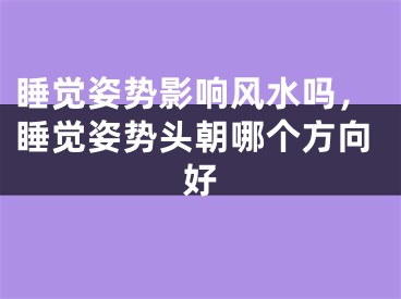 睡觉姿势影响风水吗，睡觉姿势头朝哪个方向好