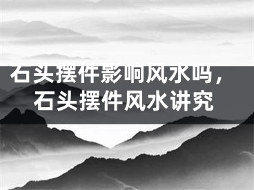石头摆件影响风水吗，石头摆件风水讲究