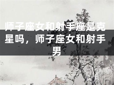 师子座女和射手座是克星吗，师子座女和射手男