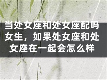 当处女座和处女座配吗女生，如果处女座和处女座在一起会怎么样