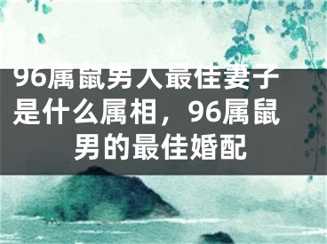 96属鼠男人最佳妻子是什么属相，96属鼠男的最佳婚配