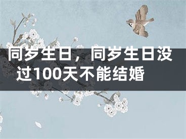 同岁生日，同岁生日没过100天不能结婚