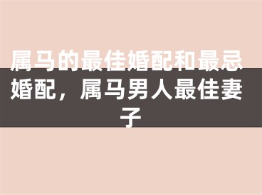 属马的最佳婚配和最忌婚配，属马男人最佳妻子