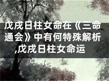 戊戌日柱女命在《三命通会》中有何特殊解析,戊戌日柱女命运
