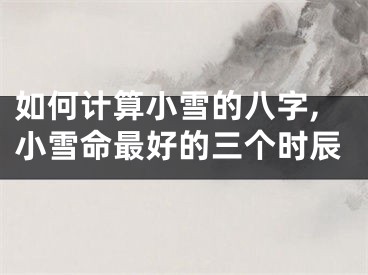 如何计算小雪的八字,小雪命最好的三个时辰