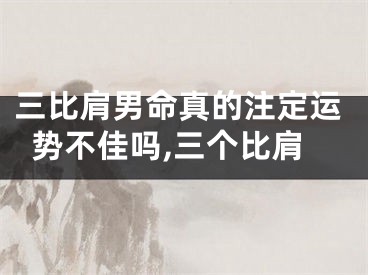 三比肩男命真的注定运势不佳吗,三个比肩