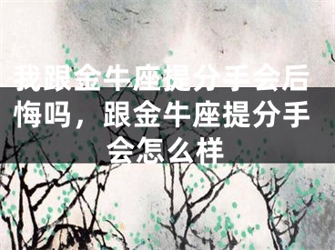 我跟金牛座提分手会后悔吗,跟金牛座提分手会怎么样