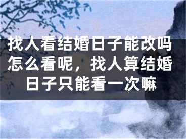 找人看结婚日子能改吗怎么看呢，找人算结婚日子只能看一次嘛
