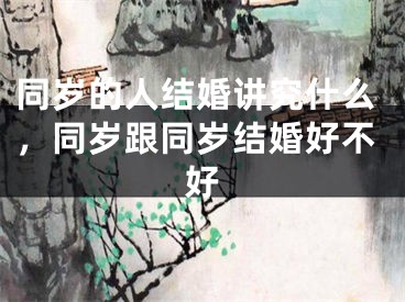 同岁的人结婚讲究什么，同岁跟同岁结婚好不好