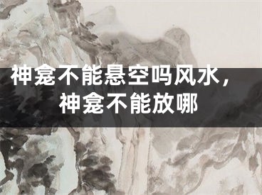 神龛不能悬空吗风水，神龛不能放哪