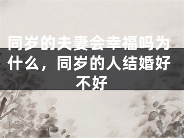 同岁的夫妻会幸福吗为什么，同岁的人结婚好不好