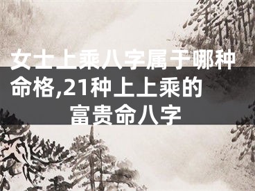 女士上乘八字属于哪种命格,21种上上乘的富贵命八字