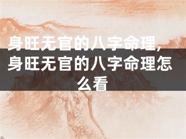 身旺无官的八字命理,身旺无官的八字命理怎么看
