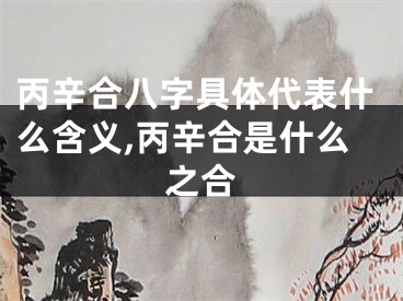 丙辛合八字具体代表什么含义,丙辛合是什么之合