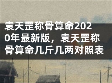 袁天罡称骨算命2020年最新版，袁天罡称骨算命几斤几两对照表