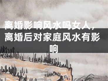 离婚影响风水吗女人，离婚后对家庭风水有影响