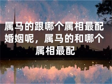 属马的跟哪个属相最配婚姻呢，属马的和哪个属相最配