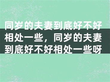同岁的夫妻到底好不好相处一些，同岁的夫妻到底好不好相处一些呀