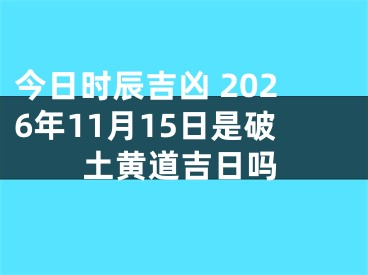 今日时辰吉凶 2026年11月15日是破土黄道吉日吗