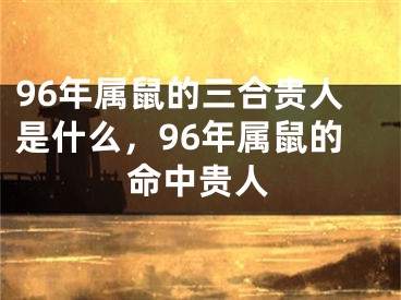 96年属鼠的三合贵人是什么，96年属鼠的命中贵人