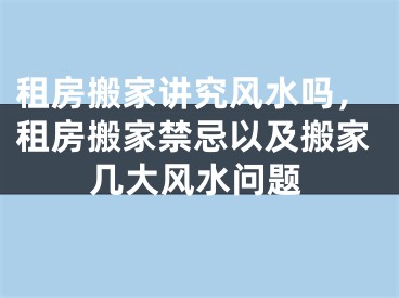 租房搬家讲究风水吗,租房搬家禁忌以及搬家几大风水问题