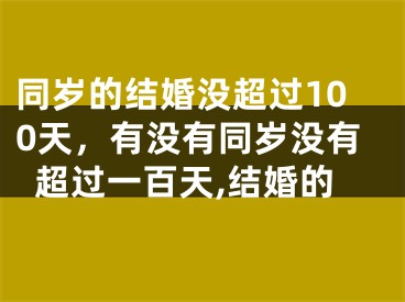 同岁的结婚没超过100天，有没有同岁没有超过一百天,结婚的